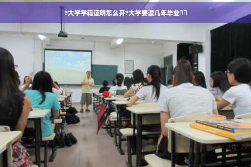 ?大学学籍证明怎么开?大学要读几年毕业⚡️