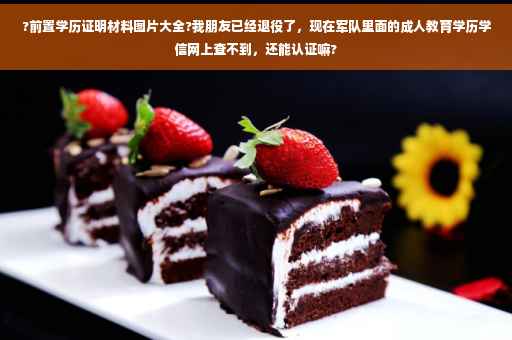 ?前置学历证明材料图片大全?我朋友已经退役了，现在军队里面的成人教育学历学信网上查不到，还能认证嘛?