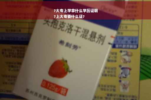 ?大专上学拿什么学历证明
?上大专要什么证?