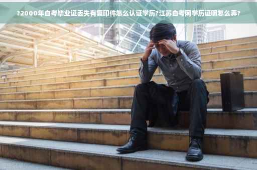 ?2000年自考毕业证丢失有复印件怎么认证学历?江苏自考网学历证明怎么弄?