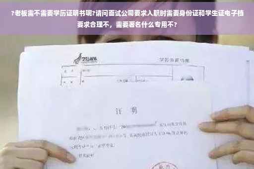 ?老板需不需要学历证明书呢?请问面试公司要求入职时需要身份证和学生证电子档要求合理不，需要著名什么专用不?