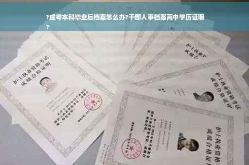 ?成考本科毕业后档案怎么办?干部人事档案高中学历证明
?