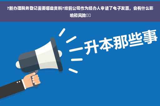?新办理税务登记需要哪些资料?给前公司作为经办人申请了电子发票，会有什么影响和风险⚡️