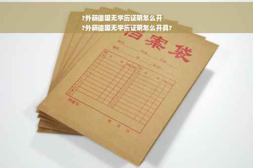 ?外籍德国无学历证明怎么开
?外籍德国无学历证明怎么开具?