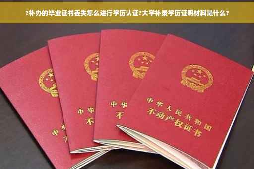 ?补办的毕业证书丢失怎么进行学历认证?大学补录学历证明材料是什么?