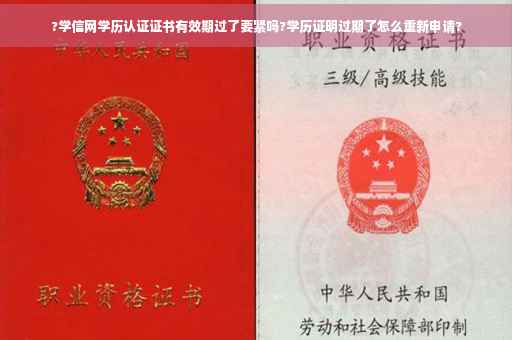?学信网学历认证证书有效期过了要紧吗?学历证明过期了怎么重新申请?