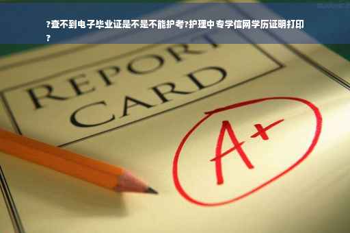 ?查不到电子毕业证是不是不能护考?护理中专学信网学历证明打印
?