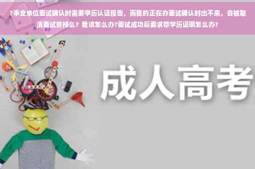 ?事业单位面试确认时需要学历认证报告，而我的正在办面试确认时出不来，会被取消面试资格么？我该怎么办?面试成功后要求带学历证明怎么办?