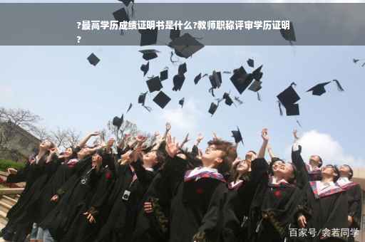 ?最高学历成绩证明书是什么?教师职称评审学历证明
?