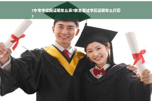 ?中专学信网证明怎么弄?教资面试学历证明怎么打印
?