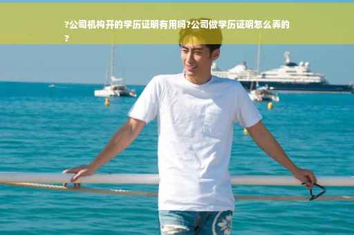 ?公司机构开的学历证明有用吗?公司做学历证明怎么弄的
?