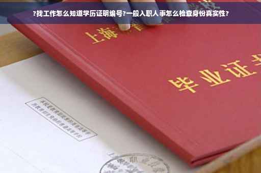 ?找工作怎么知道学历证明编号?一般入职人事怎么检查身份真实性?