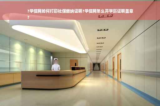 ?学信网如何打印社保缴纳证明?学信网怎么开学历证明盖章
?