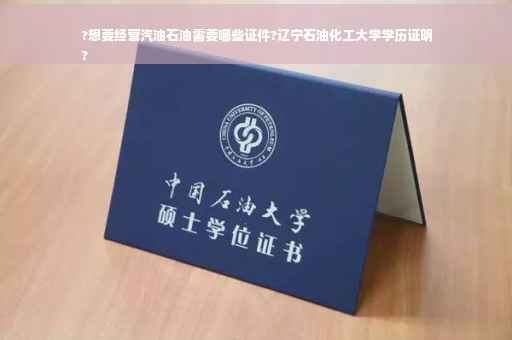 ?想要经营汽油石油需要哪些证件?辽宁石油化工大学学历证明
?