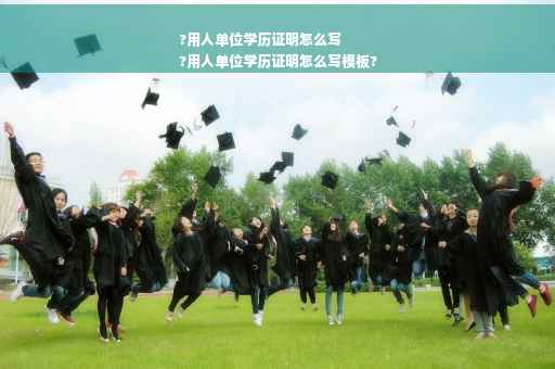 ?用人单位学历证明怎么写
?用人单位学历证明怎么写模板?