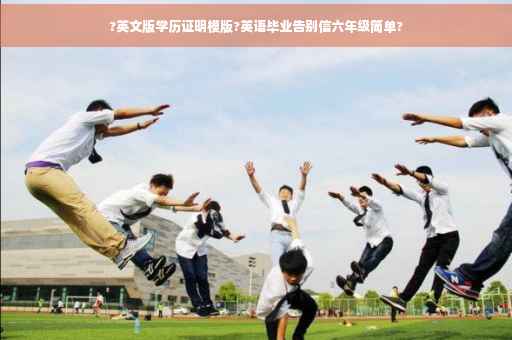 ?英文版学历证明模版?英语毕业告别信六年级简单?