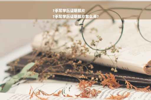 ?手写学历证明照片
?手写学历证明照片怎么弄? ?手写学历证明照片
?手写学历证明照片怎么弄?