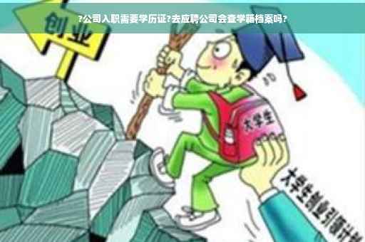 ?公司入职需要学历证?去应聘公司会查学籍档案吗?