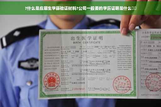 ?什么是应届生学籍验证材料?公司一般要的学历证明是什么⚡️