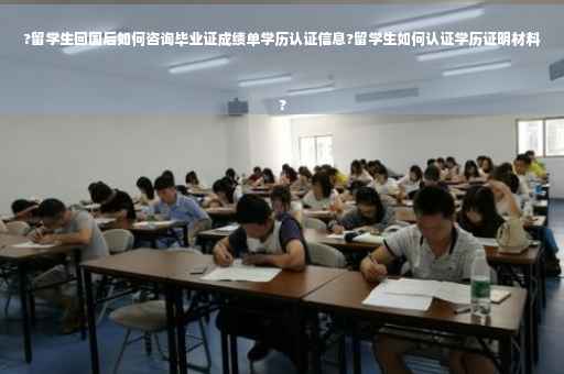 ?留学生回国后如何咨询毕业证成绩单学历认证信息?留学生如何认证学历证明材料
?