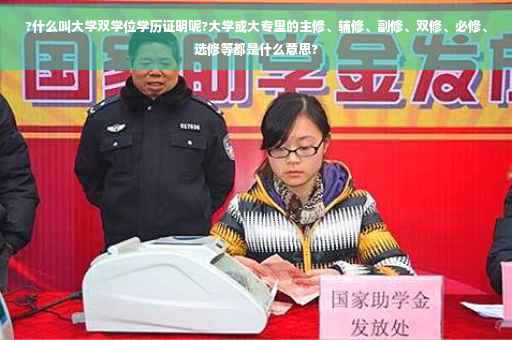 ?什么叫大学双学位学历证明呢?大学或大专里的主修、辅修、副修、双修、必修、选修等都是什么意思?