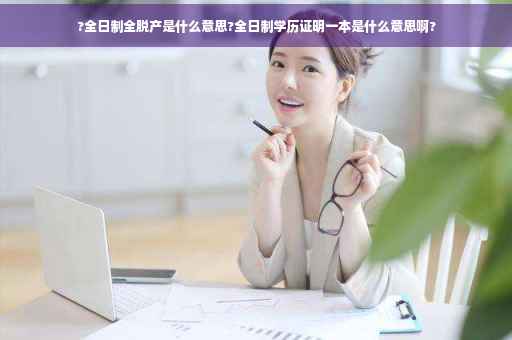 ?全日制全脱产是什么意思?全日制学历证明一本是什么意思啊?