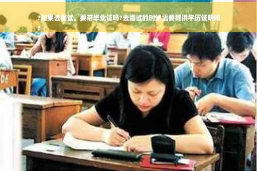 ?如果去面试，要带毕业证吗?去面试的时候需要提供学历证明吗
?