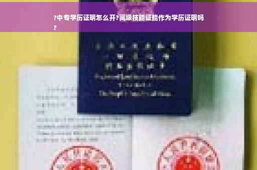 ?中专学历证明怎么开?高级技能证能作为学历证明吗
?