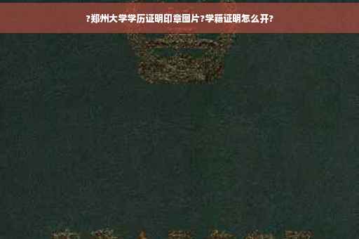 ?郑州大学学历证明印章图片?学籍证明怎么开?
