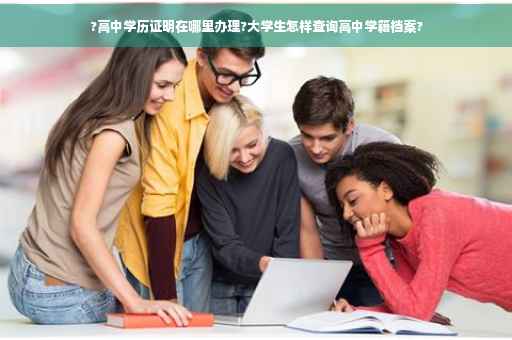 ?高中学历证明在哪里办理?大学生怎样查询高中学籍档案?