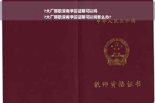 ?大厂辞职没有学历证明可以吗
?大厂辞职没有学历证明可以吗怎么办?