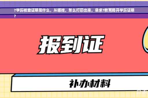 ?学历核查证明是什么，从哪找，怎么打印出来，急求?教育局开学历证明
?