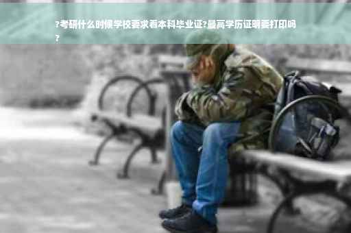 ?考研什么时候学校要求看本科毕业证?最高学历证明要打印吗
?