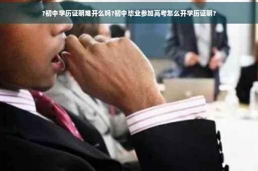 ?初中学历证明难开么吗?初中毕业参加高考怎么开学历证明?