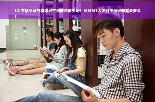 ?大学毕业证的具体尺寸到底是多少呀！急急急?大学开学历证明需要多久
?