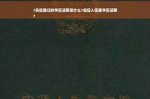 ?兵役登记的学历证明是什么?应征入伍要学历证明
?