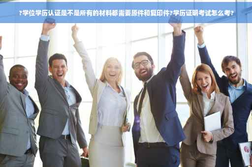 ?学位学历认证是不是所有的材料都需要原件和复印件?学历证明考试怎么考?