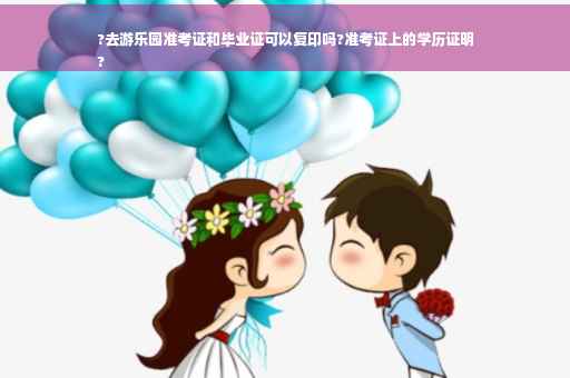 ?去游乐园准考证和毕业证可以复印吗?准考证上的学历证明
? ?去游乐园准考证和毕业证可以复印吗?准考证上的学历证明
?