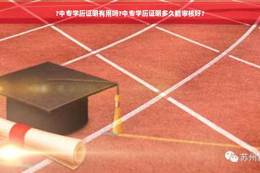 ?中专学历证明有用吗?中专学历证明多久能审核好? ?中专学历证明有用吗?中专学历证明多久能审核好?