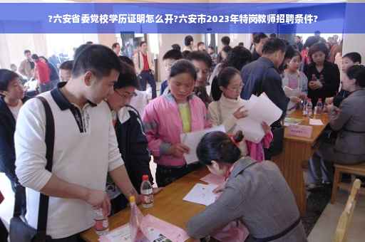 ?六安省委党校学历证明怎么开?六安市2023年特岗教师招聘条件? ?六安省委党校学历证明怎么开?六安市2023年特岗教师招聘条件?