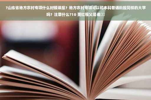 ?山东省地方农村专项什么时候填报？地方农村专项可以和本科普通批报同样的大学吗？注意什么?10 萧红祖父是谁⚡️