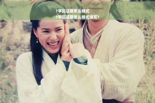 ?学历证明怎么格式
?学历证明怎么格式填写?