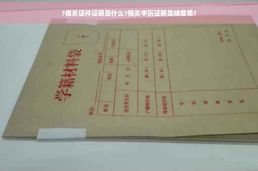 ?相关证件证明是什么?相关学历证明是啥意思?