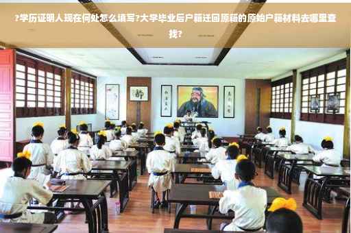 ?学历证明人现在何处怎么填写?大学毕业后户籍迁回原籍的原始户籍材料去哪里查找?