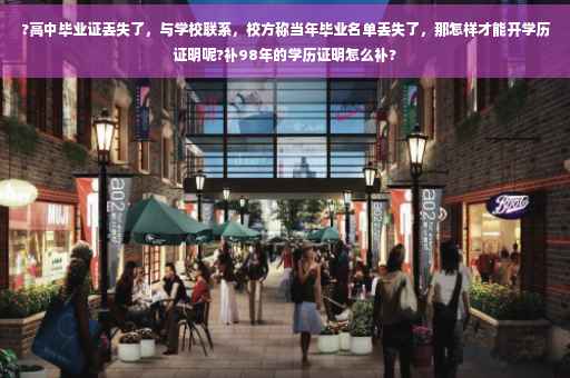 ?高中毕业证丢失了，与学校联系，校方称当年毕业名单丢失了，那怎样才能开学历证明呢?补98年的学历证明怎么补?