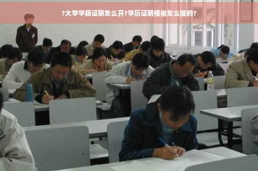 ?大学学籍证明怎么开?学历证明模板怎么做的?
