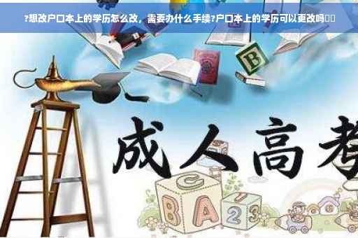 ?想改户口本上的学历怎么改，需要办什么手续?户口本上的学历可以更改吗⚡️