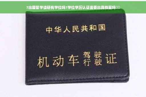 ?出国留学读研有学位吗?学位学历认证需要出具档案吗⚡️
