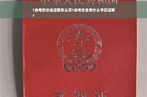 ?自考的毕业证明怎么开?自考毕业拿什么学历证明
?