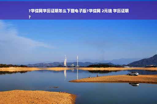 ?学信网学历证明怎么下载电子版?学信网 2元钱 学历证明
?